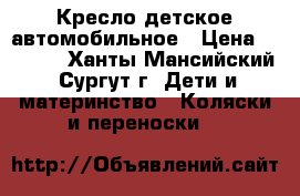 Кресло детское автомобильное › Цена ­ 1 800 - Ханты-Мансийский, Сургут г. Дети и материнство » Коляски и переноски   
